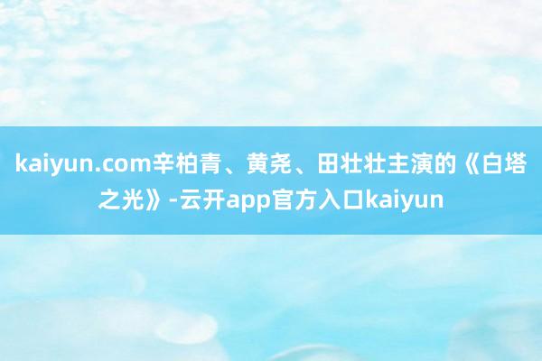 kaiyun.com辛柏青、黄尧、田壮壮主演的《白塔之光》-云开app官方入口kaiyun