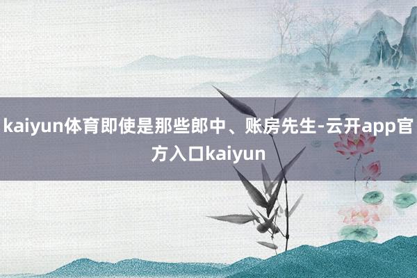 kaiyun体育即使是那些郎中、账房先生-云开app官方入口kaiyun