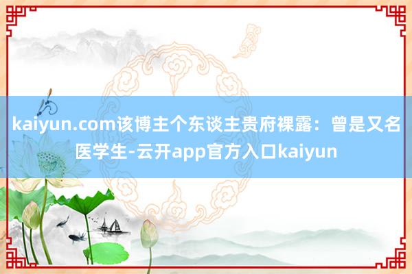 kaiyun.com该博主个东谈主贵府裸露：曾是又名医学生-云开app官方入口kaiyun