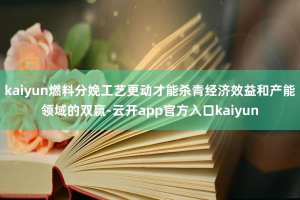 kaiyun燃料分娩工艺更动才能杀青经济效益和产能领域的双赢-云开app官方入口kaiyun