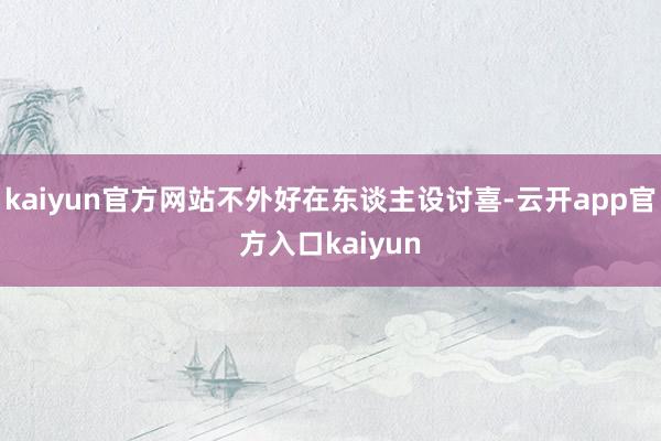 kaiyun官方网站不外好在东谈主设讨喜-云开app官方入口kaiyun