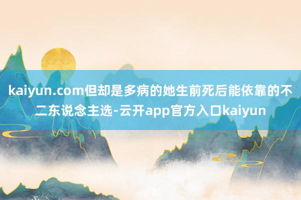 kaiyun.com但却是多病的她生前死后能依靠的不二东说念主选-云开app官方入口kaiyun