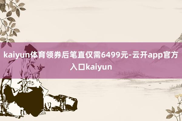 kaiyun体育领券后笔直仅需6499元-云开app官方入口kaiyun