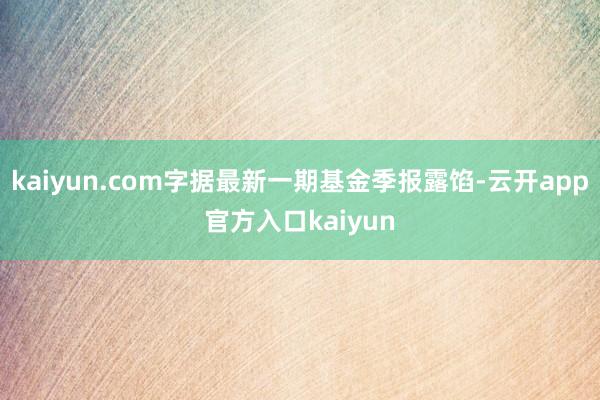 kaiyun.com字据最新一期基金季报露馅-云开app官方入口kaiyun