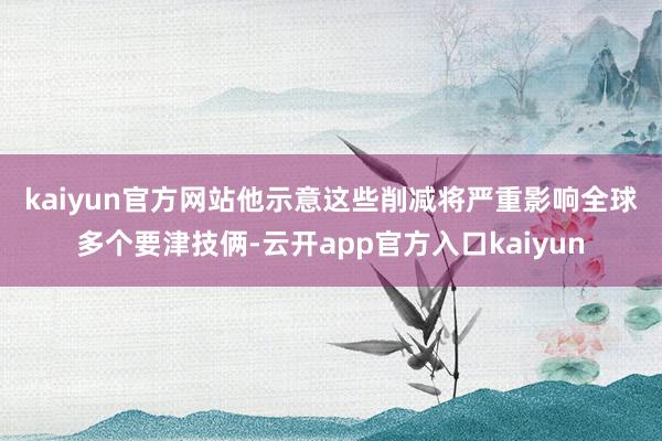kaiyun官方网站　　他示意这些削减将严重影响全球多个要津技俩-云开app官方入口kaiyun
