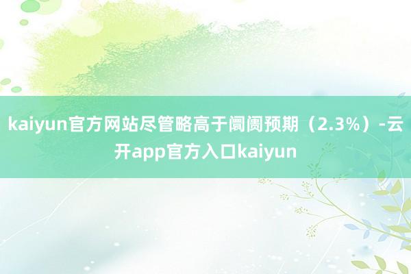 kaiyun官方网站尽管略高于阛阓预期（2.3%）-云开app官方入口kaiyun