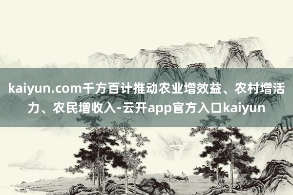 kaiyun.com千方百计推动农业增效益、农村增活力、农民增收入-云开app官方入口kaiyun