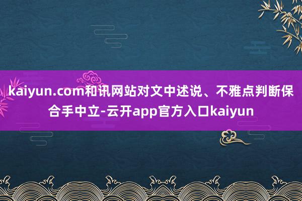 kaiyun.com和讯网站对文中述说、不雅点判断保合手中立-云开app官方入口kaiyun