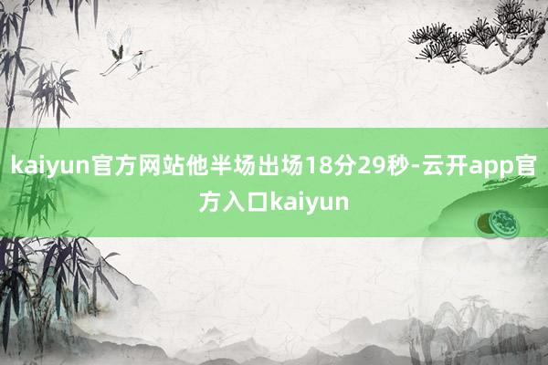 kaiyun官方网站他半场出场18分29秒-云开app官方入口kaiyun