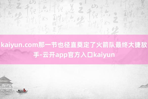 kaiyun.com那一节也径直奠定了火箭队最终大捷敌手-云开app官方入口kaiyun