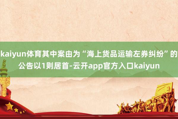 kaiyun体育其中案由为“海上货品运输左券纠纷”的公告以1则居首-云开app官方入口kaiyun