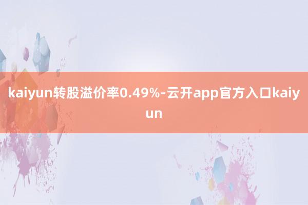kaiyun转股溢价率0.49%-云开app官方入口kaiyun
