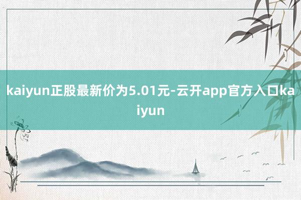 kaiyun正股最新价为5.01元-云开app官方入口kaiyun