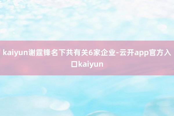 kaiyun谢霆锋名下共有关6家企业-云开app官方入口kaiyun