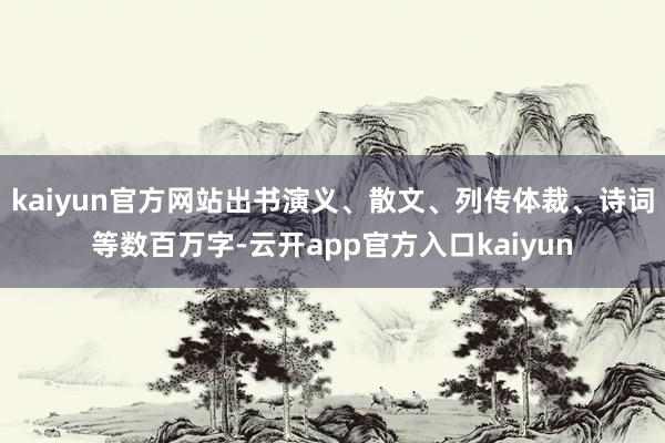 kaiyun官方网站出书演义、散文、列传体裁、诗词等数百万字-云开app官方入口kaiyun