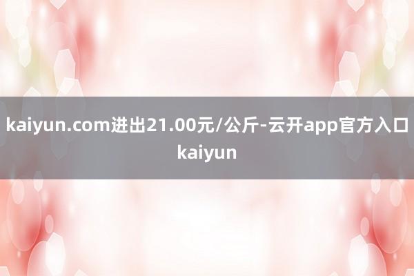 kaiyun.com进出21.00元/公斤-云开app官方入口kaiyun