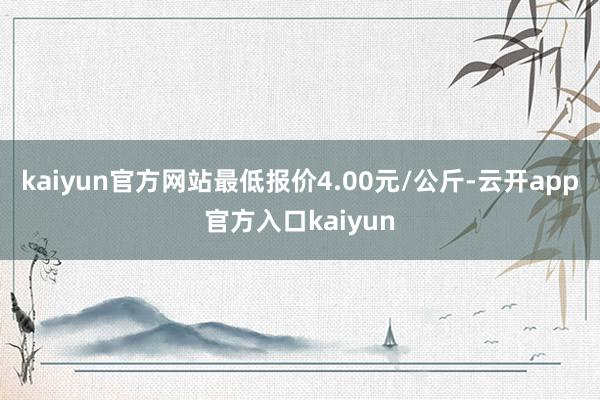 kaiyun官方网站最低报价4.00元/公斤-云开app官方入口kaiyun