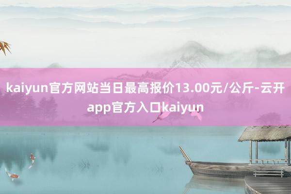 kaiyun官方网站当日最高报价13.00元/公斤-云开app官方入口kaiyun