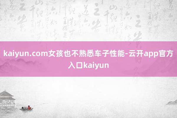 kaiyun.com女孩也不熟悉车子性能-云开app官方入口kaiyun