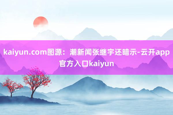 kaiyun.com图源：潮新闻张继宇还暗示-云开app官方入口kaiyun