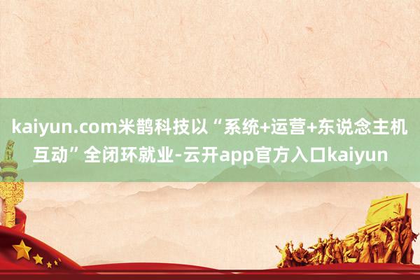 kaiyun.com米鹊科技以“系统+运营+东说念主机互动”全闭环就业-云开app官方入口kaiyun
