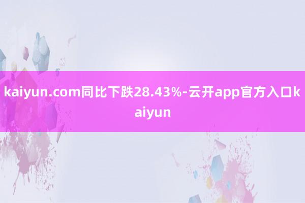 kaiyun.com同比下跌28.43%-云开app官方入口kaiyun