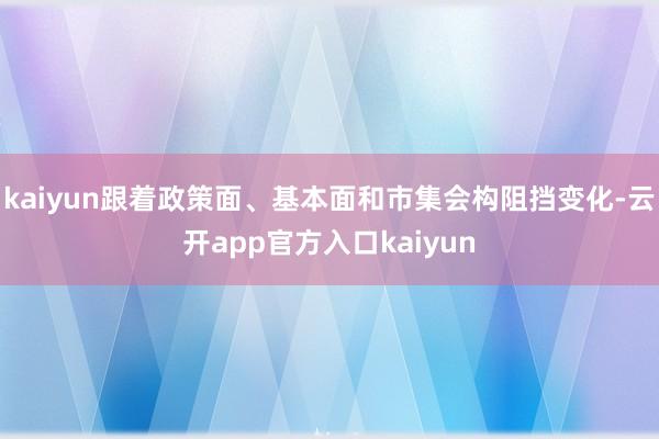 kaiyun跟着政策面、基本面和市集会构阻挡变化-云开app官方入口kaiyun