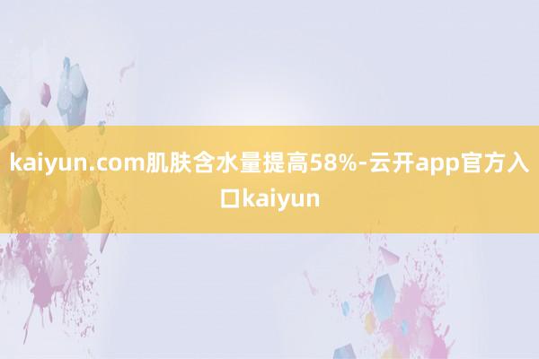kaiyun.com肌肤含水量提高58%-云开app官方入口kaiyun