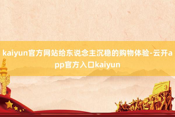 kaiyun官方网站给东说念主沉稳的购物体验-云开app官方入口kaiyun