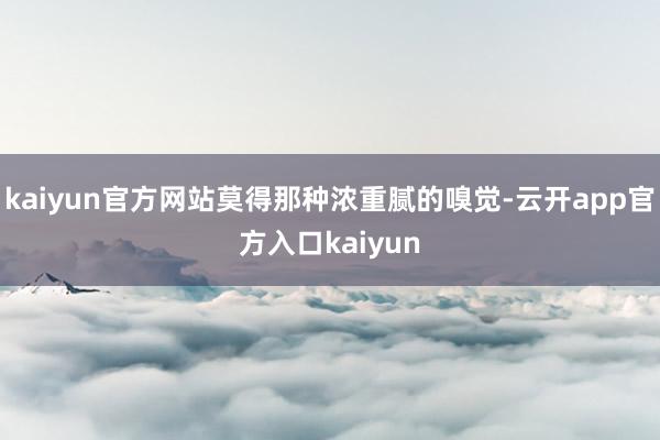 kaiyun官方网站莫得那种浓重腻的嗅觉-云开app官方入口kaiyun