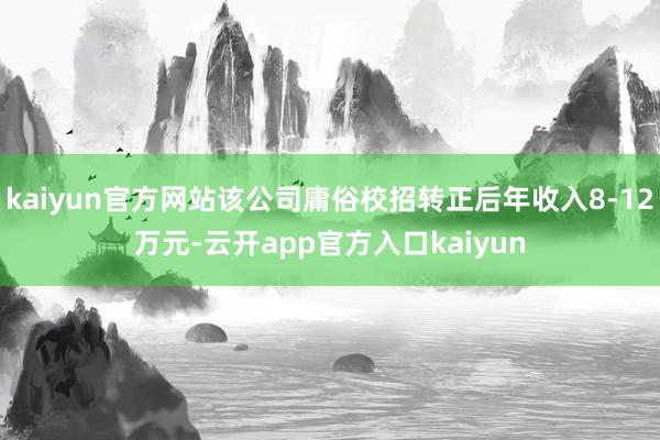kaiyun官方网站该公司庸俗校招转正后年收入8-12万元-云开app官方入口kaiyun