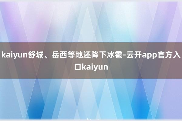 kaiyun舒城、岳西等地还降下冰雹-云开app官方入口kaiyun
