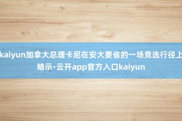 kaiyun加拿大总理卡尼在安大要省的一场竞选行径上暗示-云开app官方入口kaiyun