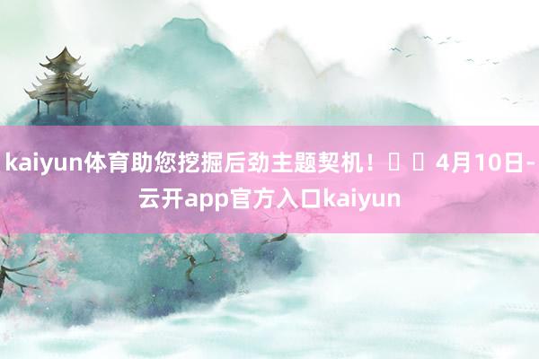 kaiyun体育助您挖掘后劲主题契机！		4月10日-云开app官方入口kaiyun