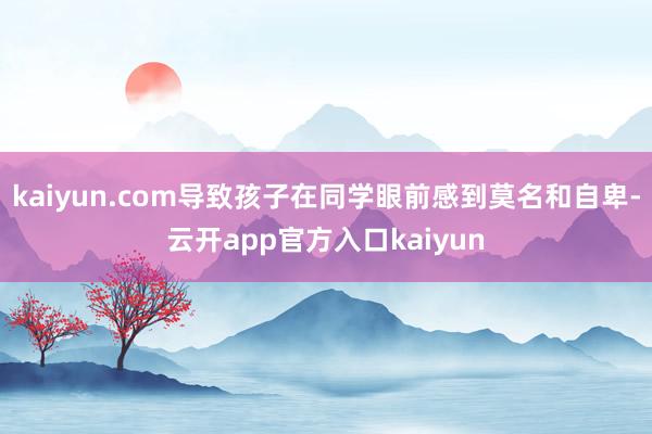 kaiyun.com导致孩子在同学眼前感到莫名和自卑-云开app官方入口kaiyun