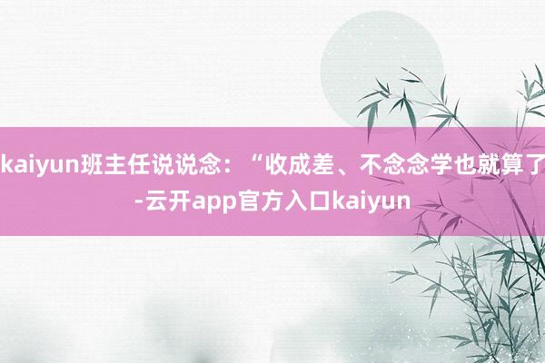 kaiyun班主任说说念：“收成差、不念念学也就算了-云开app官方入口kaiyun