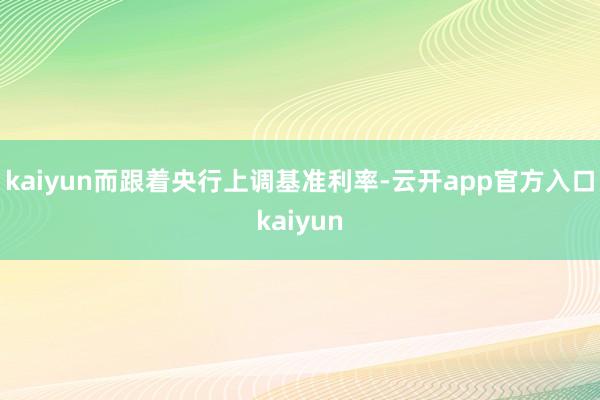 kaiyun而跟着央行上调基准利率-云开app官方入口kaiyun