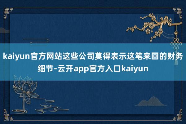 kaiyun官方网站　　这些公司莫得表示这笔来回的财务细节-云开app官方入口kaiyun
