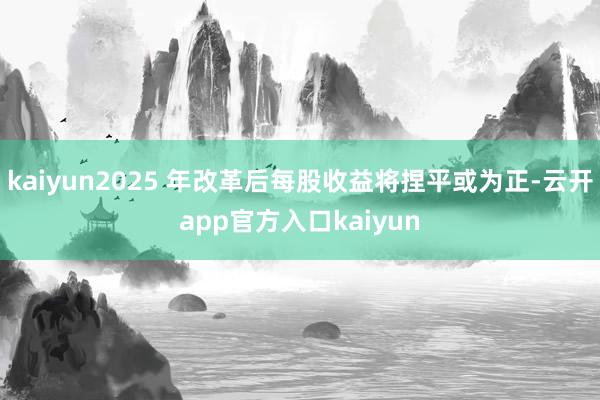 kaiyun2025 年改革后每股收益将捏平或为正-云开app官方入口kaiyun