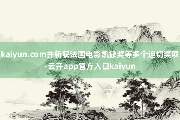 kaiyun.com并斩获法国电影凯撒奖等多个迫切奖项-云开app官方入口kaiyun