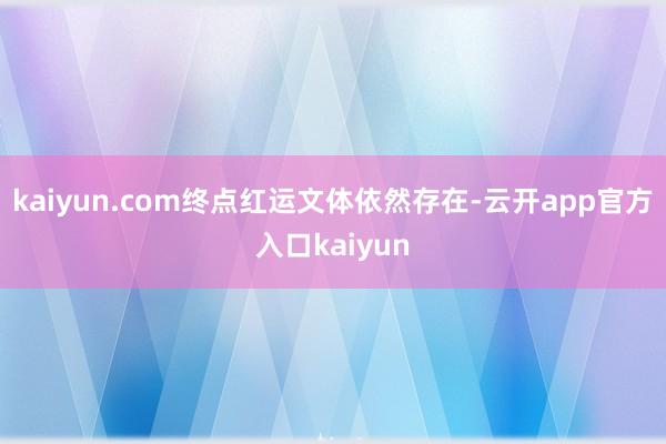 kaiyun.com终点红运文体依然存在-云开app官方入口kaiyun