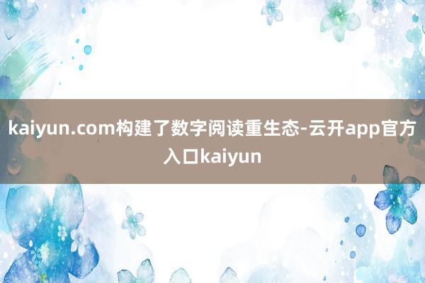 kaiyun.com构建了数字阅读重生态-云开app官方入口kaiyun