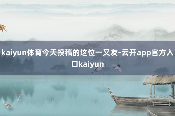 kaiyun体育今天投稿的这位一又友-云开app官方入口kaiyun
