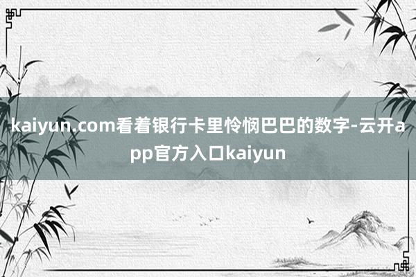 kaiyun.com看着银行卡里怜悯巴巴的数字-云开app官方入口kaiyun