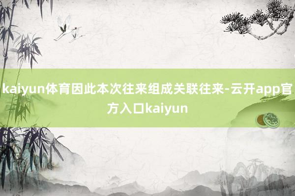 kaiyun体育因此本次往来组成关联往来-云开app官方入口kaiyun