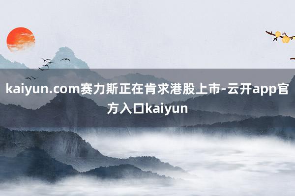 kaiyun.com赛力斯正在肯求港股上市-云开app官方入口kaiyun