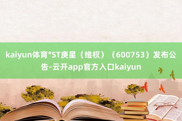 kaiyun体育*ST庚星（维权）（600753）发布公告-云开app官方入口kaiyun