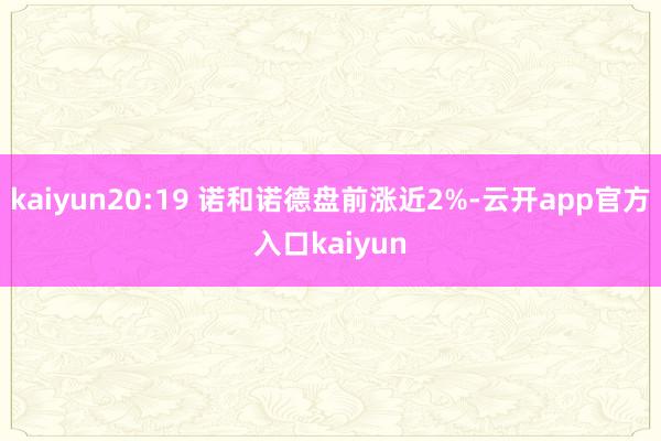 kaiyun20:19 诺和诺德盘前涨近2%-云开app官方入口kaiyun