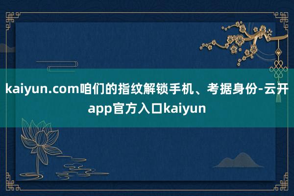 kaiyun.com咱们的指纹解锁手机、考据身份-云开app官方入口kaiyun