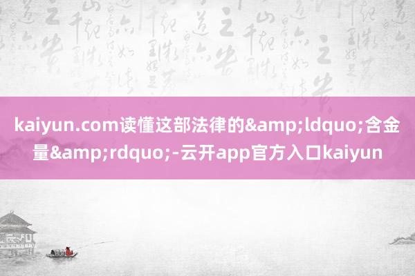 kaiyun.com读懂这部法律的&ldquo;含金量&rdquo;-云开app官方入口kaiyun